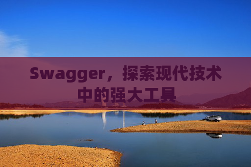 Swagger，探索现代技术中的强大工具